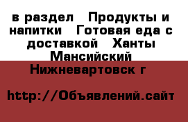  в раздел : Продукты и напитки » Готовая еда с доставкой . Ханты-Мансийский,Нижневартовск г.